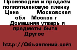 Производим и продаём полиэтиленовую пленку › Цена ­ 115 - Московская обл., Москва г. Домашняя утварь и предметы быта » Другое   